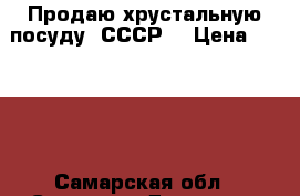 Продаю хрустальную посуду. СССР. › Цена ­ 2 100 - Самарская обл., Самара г. Домашняя утварь и предметы быта » Посуда и кухонные принадлежности   